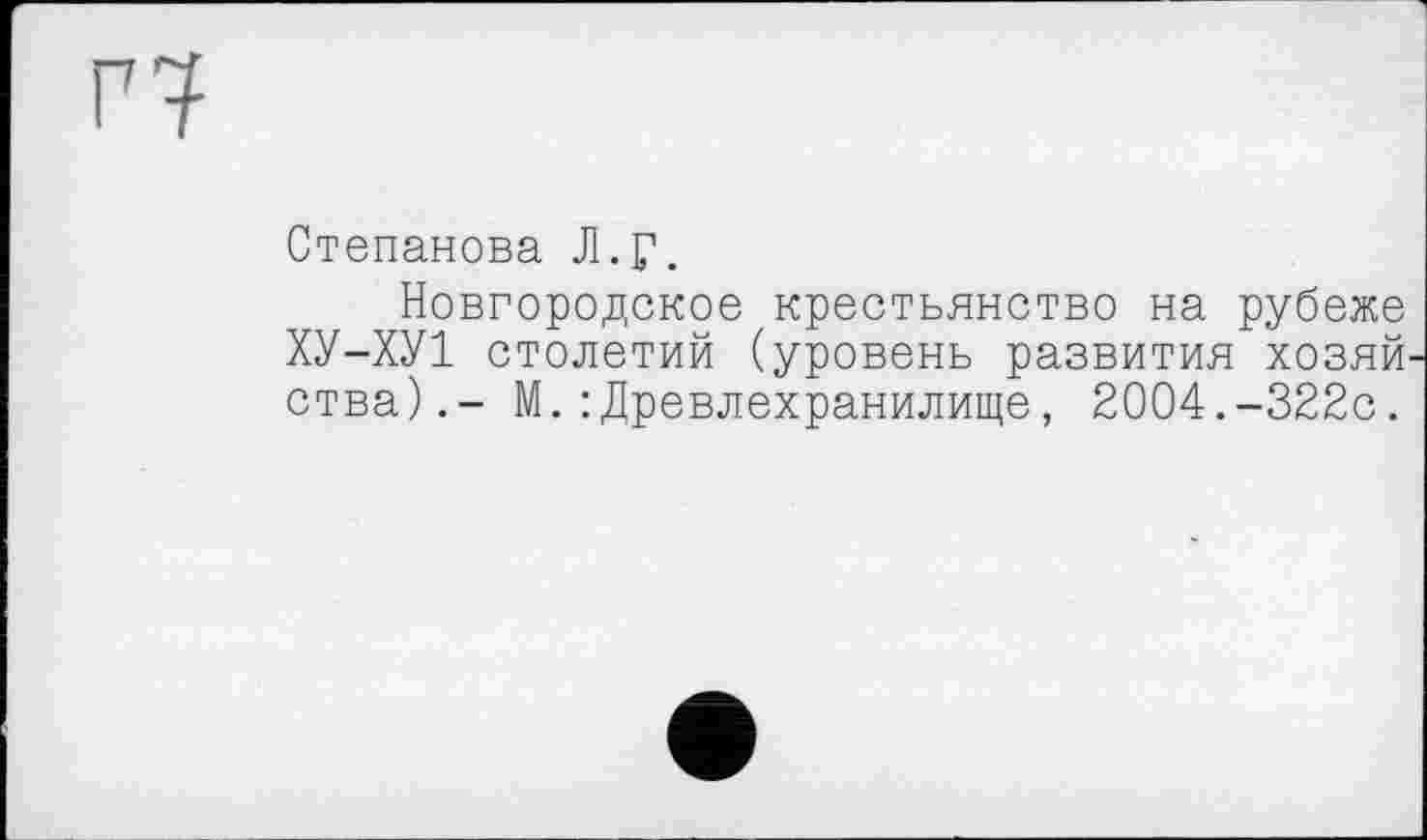 ﻿Г7?
Степанова Л.г.
Новгородское крестьянство на рубеже ХУ-ХУ1 столетий (уровень развития хозяй ства).- М.: Древлехранилище, 2004.-322с.